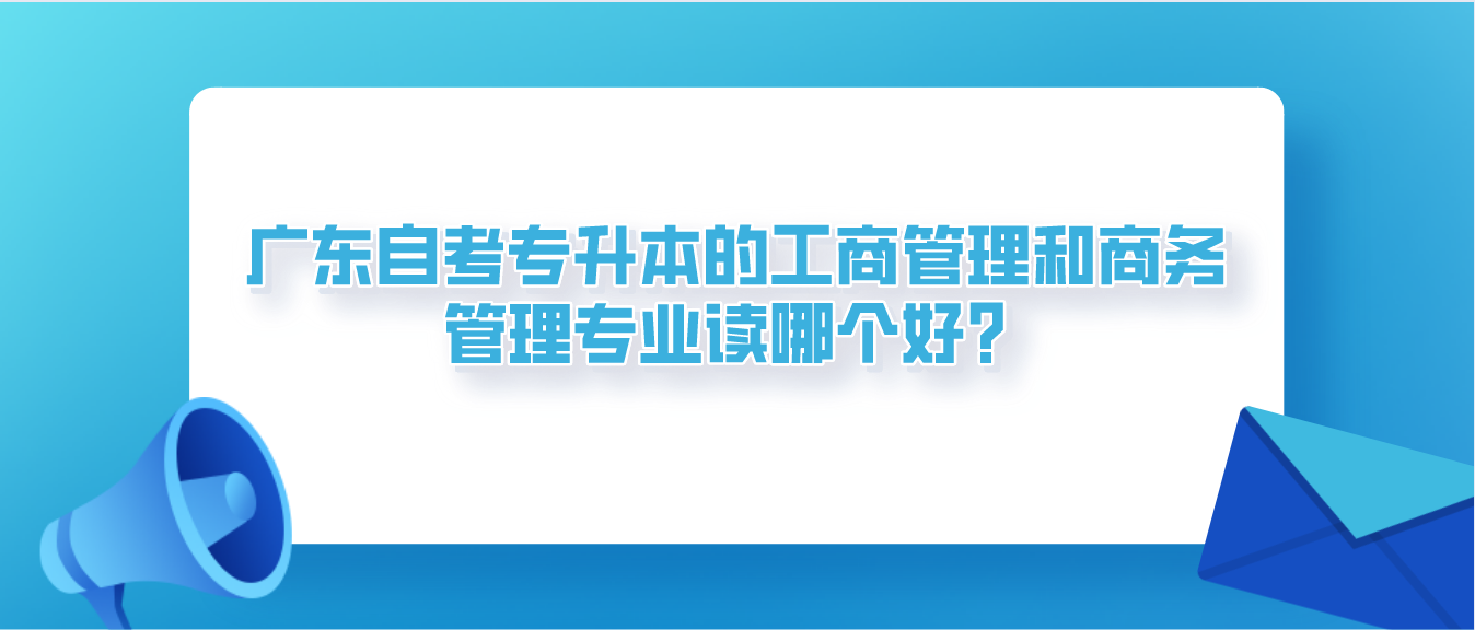 广州自考专升本的工商管理和商务管理专业读哪个好？